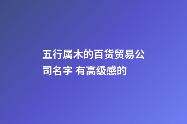 五行属木的百货贸易公司名字 有高级感的-第1张-公司起名-玄机派